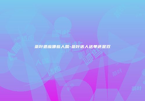 茶叶适应哪些人喝-茶叶送人送单还是双