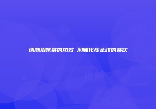 清肺治咳茶的功效_润肺化痰止咳的茶饮