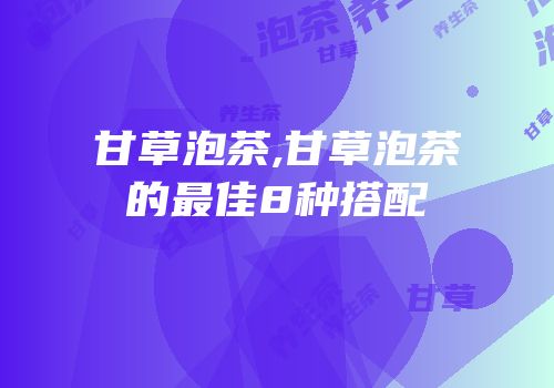 甘草泡茶,甘草泡茶的最佳8种搭配