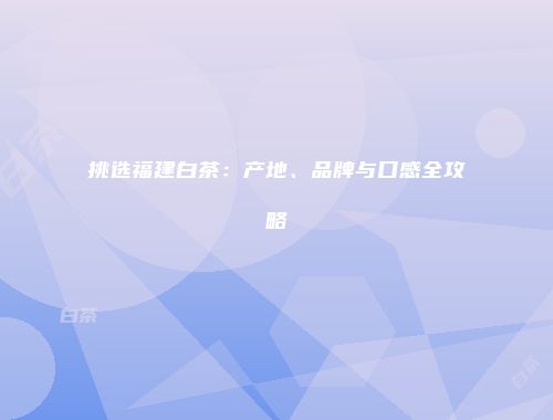 挑选福建白茶：产地、品牌与口感全攻略