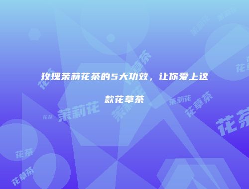 玫瑰茉莉花茶的5大功效，让你爱上这款花草茶