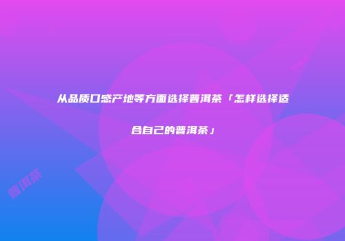 从品质口感产地等方面选择普洱茶「怎样选择适合自己的普洱茶」