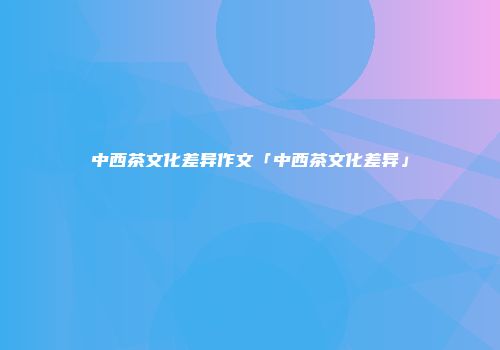 中西茶文化差异作文「中西茶文化差异」