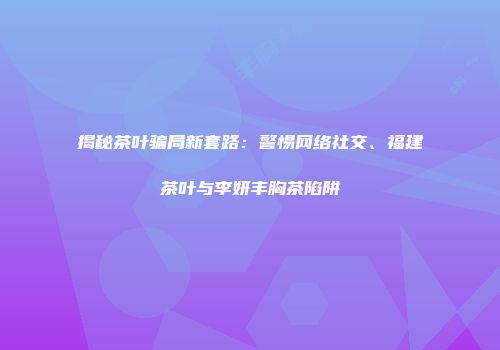 揭秘茶叶骗局新套路：警惕网络社交、福建茶叶与李妍丰胸茶陷阱