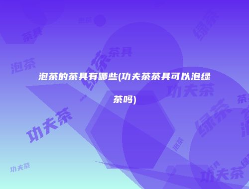泡茶的茶具有哪些(功夫茶茶具可以泡绿茶吗)