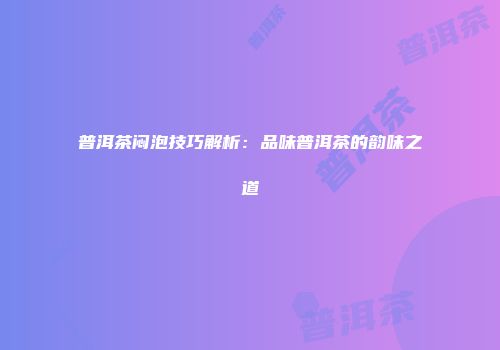 普洱茶闷泡技巧解析：品味普洱茶的韵味之道