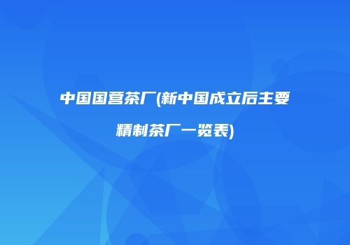 中国国营茶厂(新中国成立后主要精制茶厂一览表)