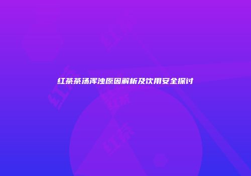 红茶茶汤浑浊原因解析及饮用安全探讨