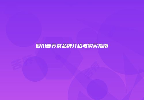 四川苦荞茶品牌介绍与购买指南