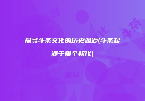 探寻斗茶文化的历史渊源(斗茶起源于哪个朝代)