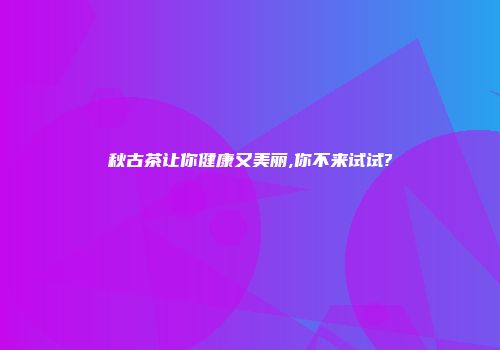 秋古茶让你健康又美丽,你不来试试?