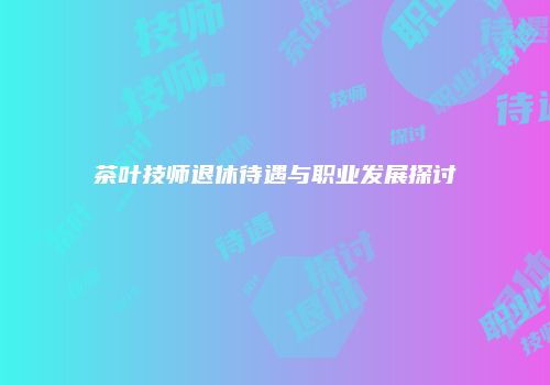 茶叶技师退休待遇与职业发展探讨