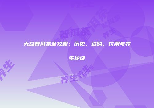 大益普洱茶全攻略：历史、选购、饮用与养生秘诀