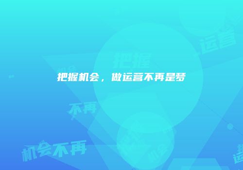 把握机会，做运营不再是梦