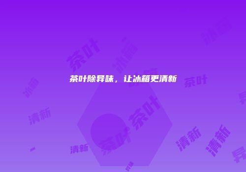 茶叶除异味，让冰箱更清新