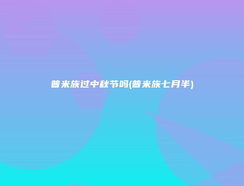 普米族过中秋节吗(普米族七月半)