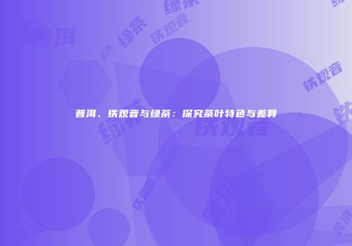 普洱、铁观音与绿茶：探究茶叶特色与差异