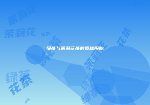 绿茶与茉莉花茶的奥秘探秘