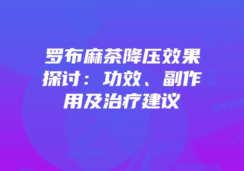 罗布麻茶降压效果探讨：功效、副作用及治疗建议