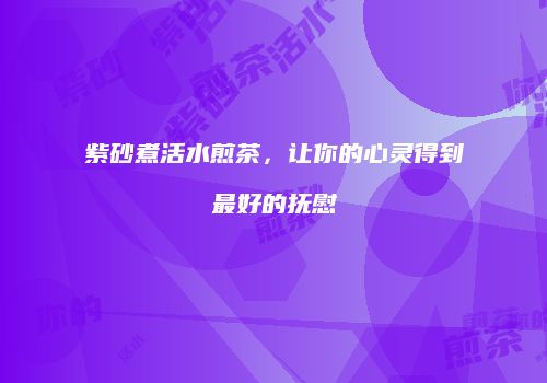 紫砂煮活水煎茶，让你的心灵得到最好的抚慰