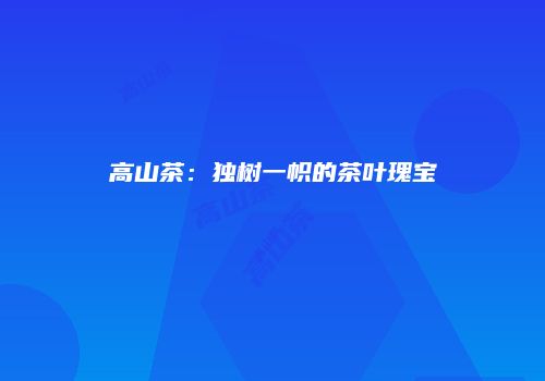 高山茶：独树一帜的茶叶瑰宝