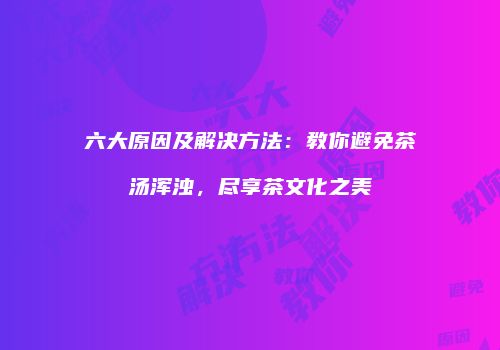 六大原因及解决方法：教你避免茶汤浑浊，尽享茶文化之美