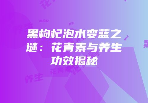 黑枸杞泡水变蓝之谜：花青素与养生功效揭秘