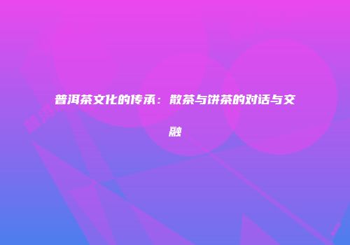普洱茶文化的传承：散茶与饼茶的对话与交融
