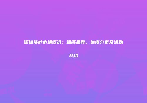 深圳茶叶市场概况：知名品牌、连锁分布及活动介绍