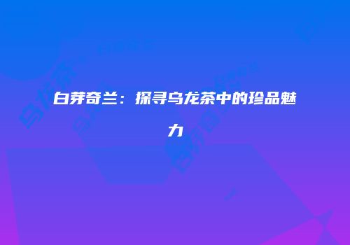 白芽奇兰：探寻乌龙茶中的珍品魅力