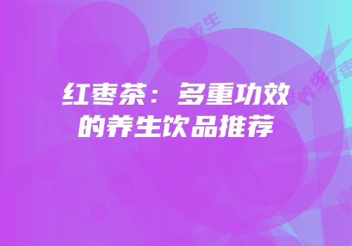 红枣茶：多重功效的养生饮品推荐