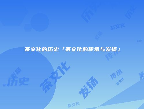 茶文化的历史「茶文化的传承与发扬」