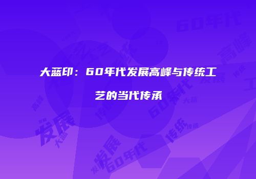 大蓝印：60年代发展高峰与传统工艺的当代传承