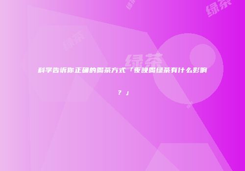 科学告诉你正确的喝茶方式「夜晚喝绿茶有什么影响？」