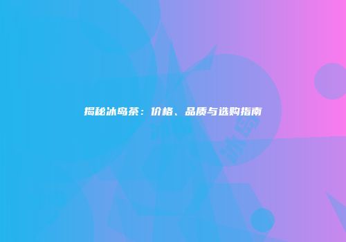 揭秘冰岛茶：价格、品质与选购指南