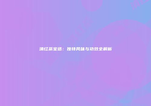滇红茶宝塔：独特风味与功效全解析