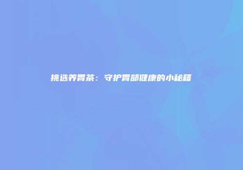 挑选养胃茶：守护胃部健康的小秘籍