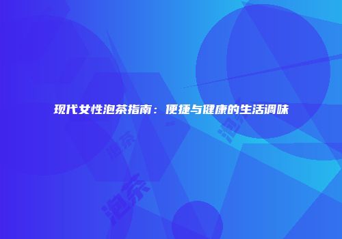 现代女性泡茶指南：便捷与健康的生活调味
