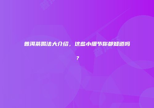 普洱茶喝法大介绍，这些小细节你都知道吗？