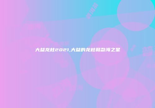 大益龙柱2021,大益的龙柱和勐海之星