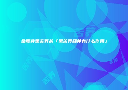 金胚芽黑苦荞茶「黑苦荞胚芽有什么作用」