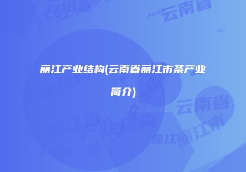 丽江产业结构(云南省丽江市茶产业简介)
