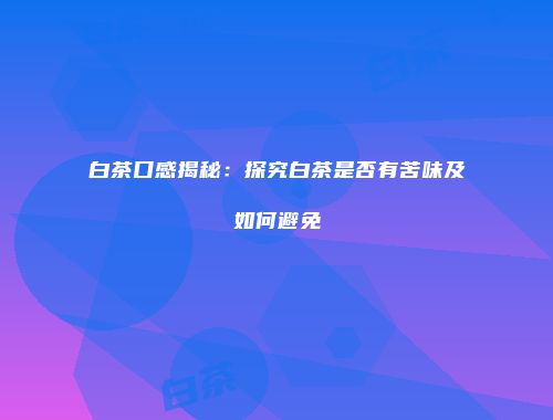 白茶口感揭秘：探究白茶是否有苦味及如何避免