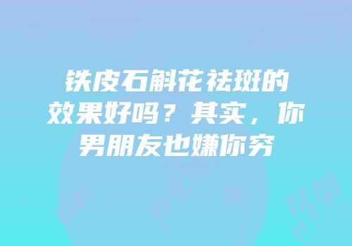 铁皮石斛花祛斑的效果好吗？其实，你男朋友也嫌你穷