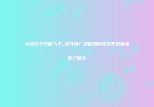 从这四个方面入手_茶叶推广活动如何吸引更多目标客户参与
