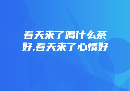 春天来了喝什么茶好,春天来了心情好