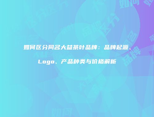 如何区分同名大益茶叶品牌：品牌起源、Logo、产品种类与价格解析