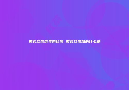 英式红茶茶与奶比例_英式红茶加的什么糖