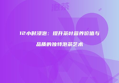 12小时浸泡：提升茶叶营养价值与品质的独特泡茶艺术