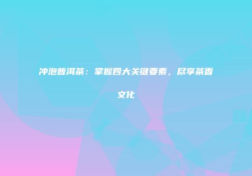 冲泡普洱茶：掌握四大关键要素，尽享茶香文化